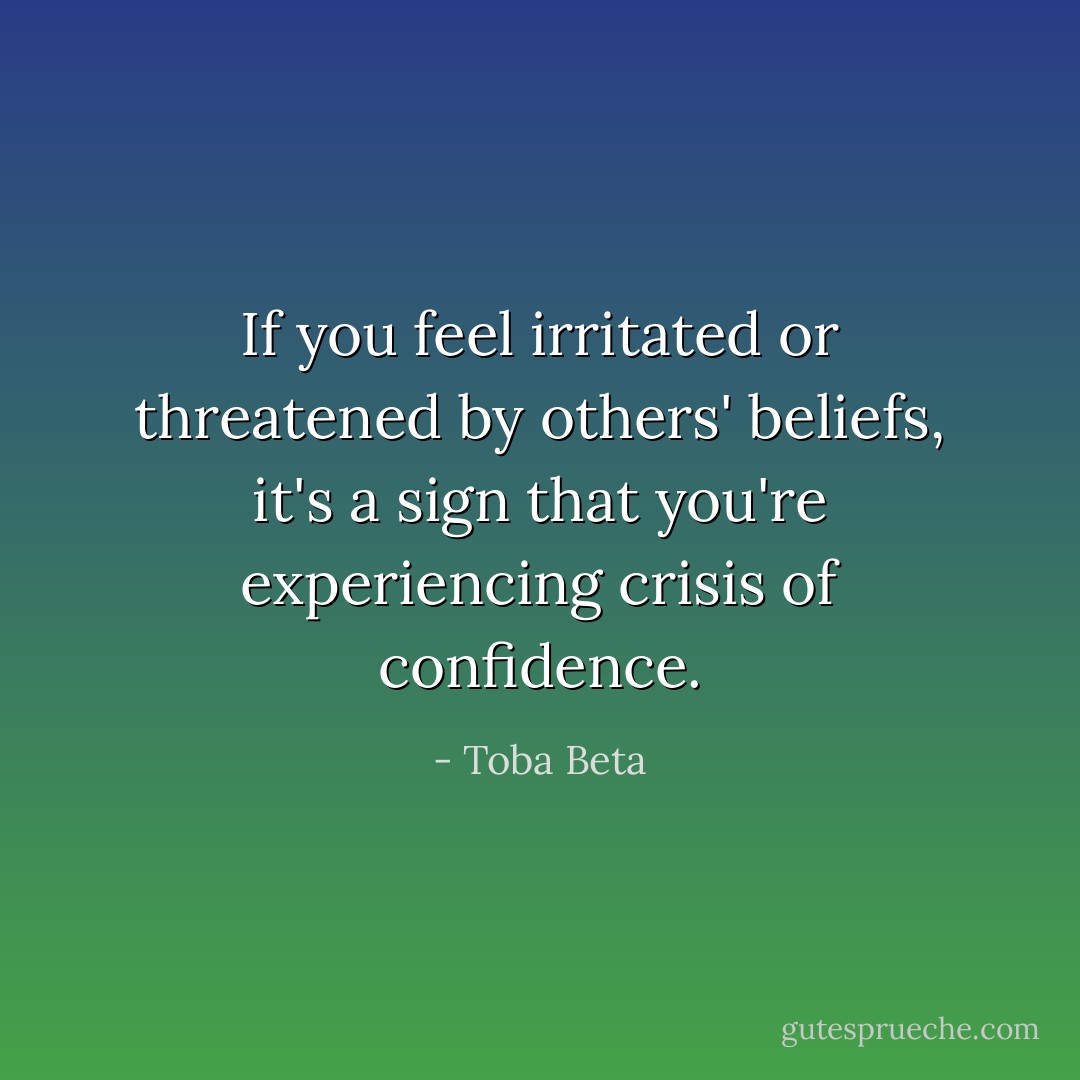If you feel irritated or threatened by others' beliefs,<br />it's a sign that you're experiencing crisis of confidence. - Toba Beta