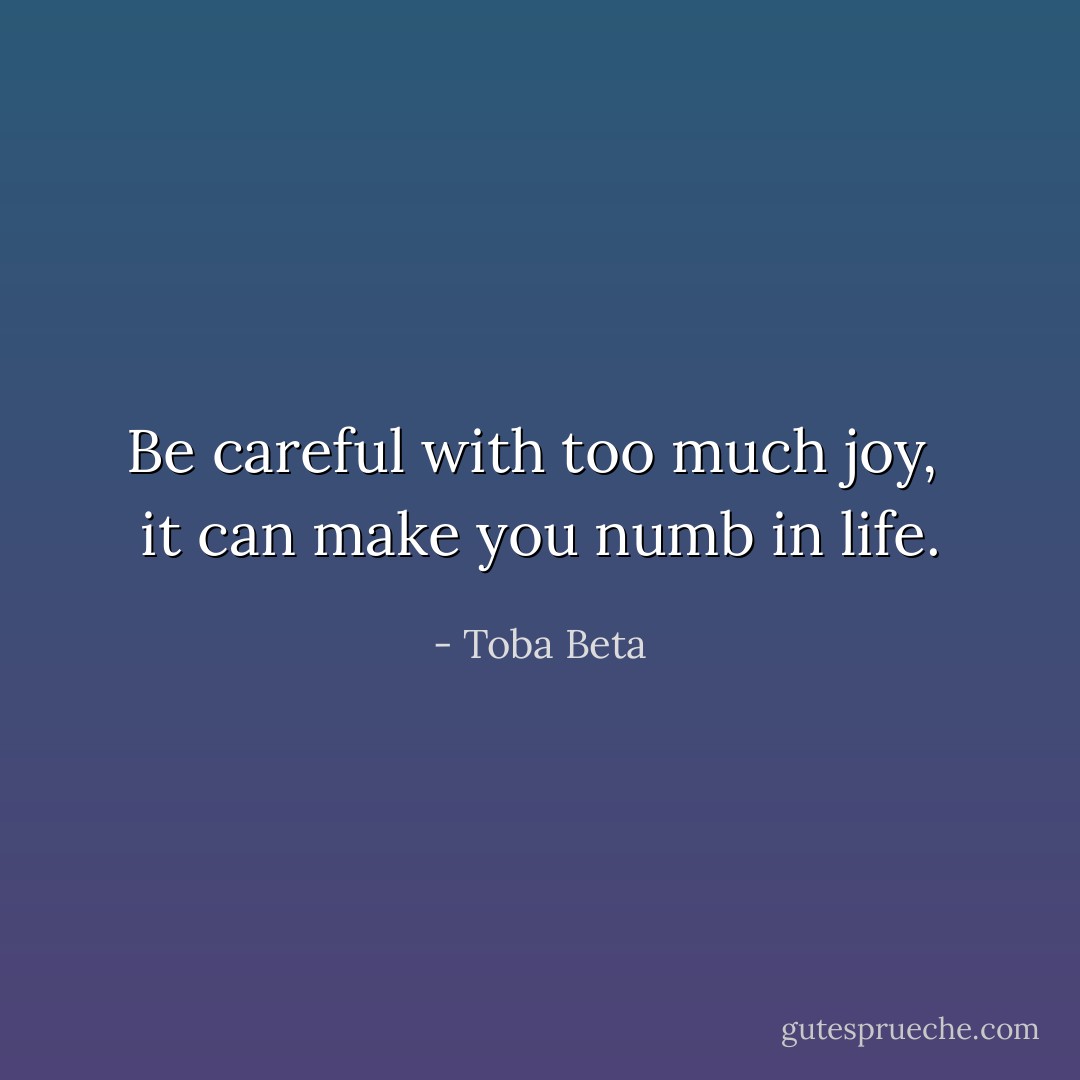 Be careful with too much joy, <br />it can make you numb in life. - Toba Beta