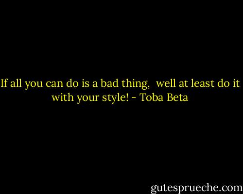 If all you can do is a bad thing, <br />well at least do it with your style! - Toba Beta