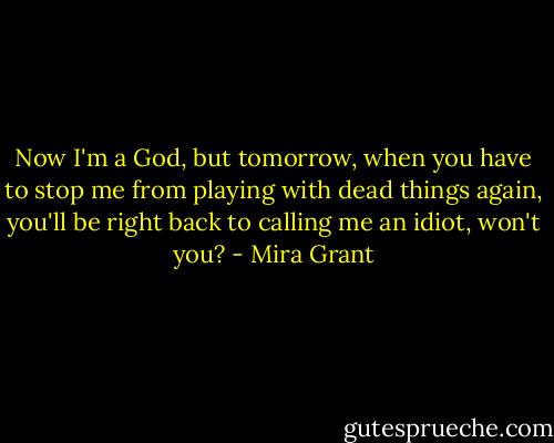 Now I'm a God, but tomorrow, when you have to stop me from playing with dead things again, you'll be right back to calling me an idiot, won't you? - Mira Grant