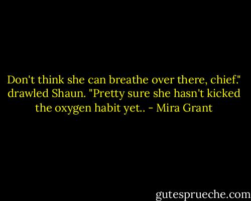 Don't think she can breathe over there, chief." drawled Shaun. "Pretty sure she hasn't kicked the oxygen habit yet.. - Mira Grant