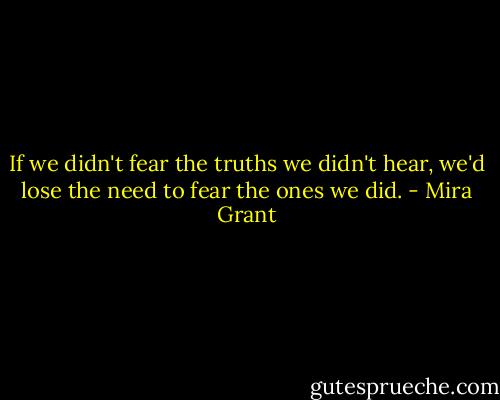 If we didn't fear the truths we didn't hear, we'd lose the need to fear the ones we did. - Mira Grant