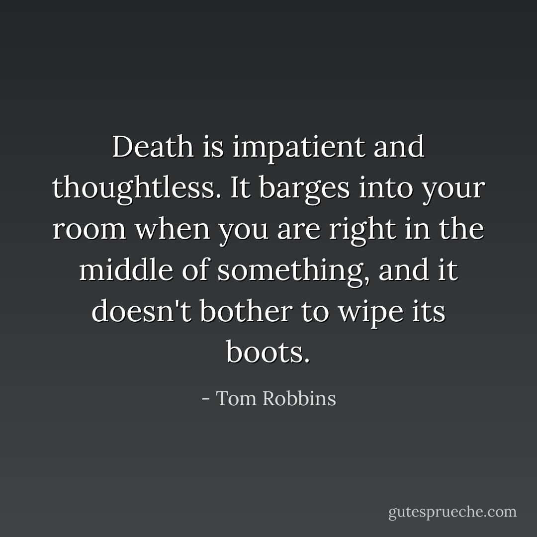 Death is impatient and thoughtless. It barges into your room when you are right in the middle of something, and it doesn't bother to wipe its boots. - Tom Robbins