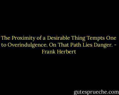 The Proximity of a Desirable Thing Tempts One to Overindulgence. On That Path Lies Danger. - Frank Herbert