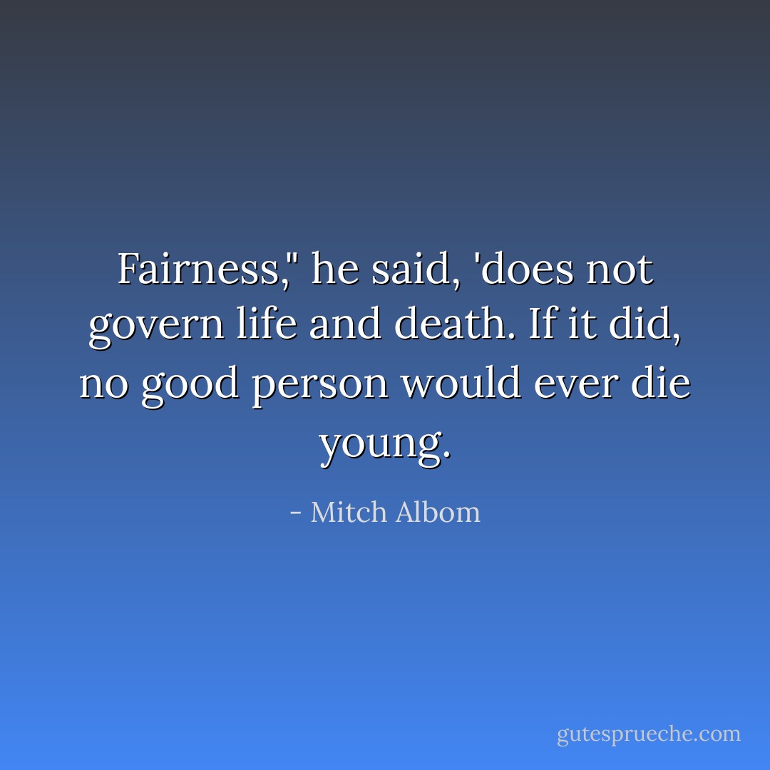 Fairness," he said, 'does not govern life and death. If it did, no good person would ever die young. - Mitch Albom