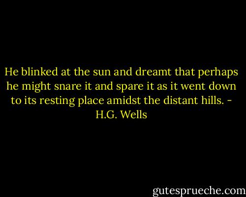 He blinked at the sun and dreamt that perhaps he might snare it and spare it as it went down to its resting place amidst the distant hills. - H.G. Wells
