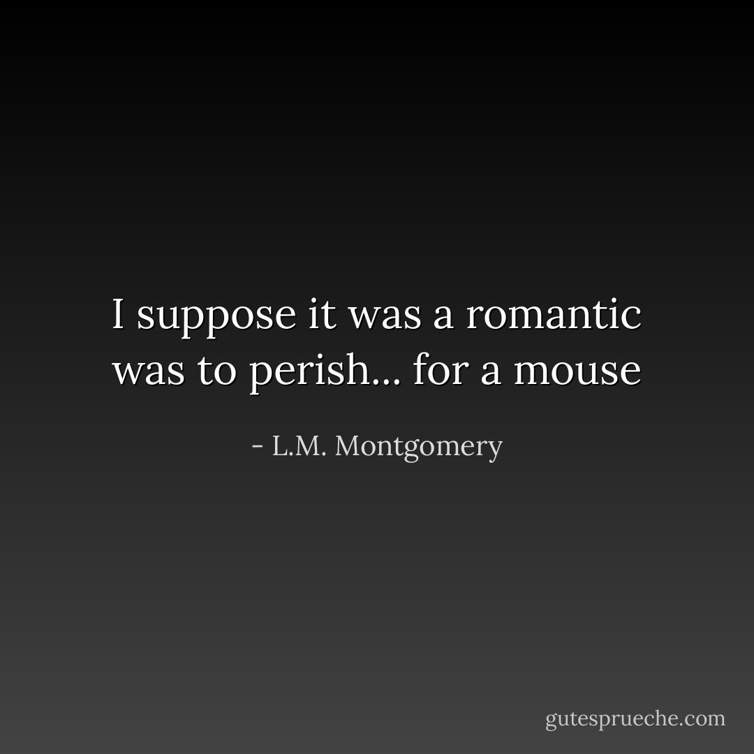 I suppose it was a romantic was to perish... for a mouse - L.M. Montgomery