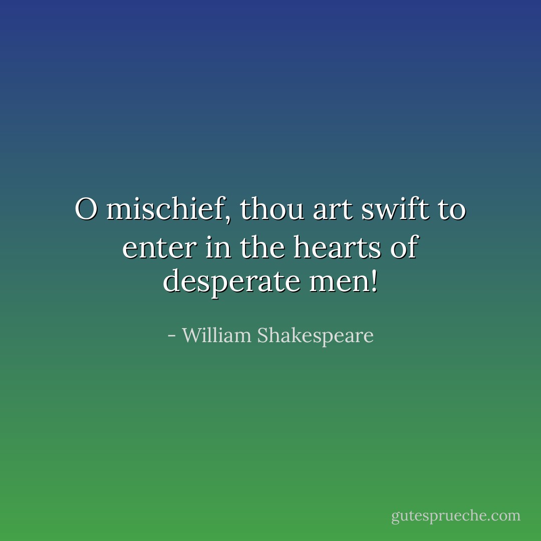 O mischief, thou art swift to enter in the hearts of desperate men! - William Shakespeare