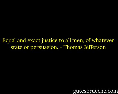 Equal and exact justice to all men, of whatever state or persuasion. - Thomas Jefferson
