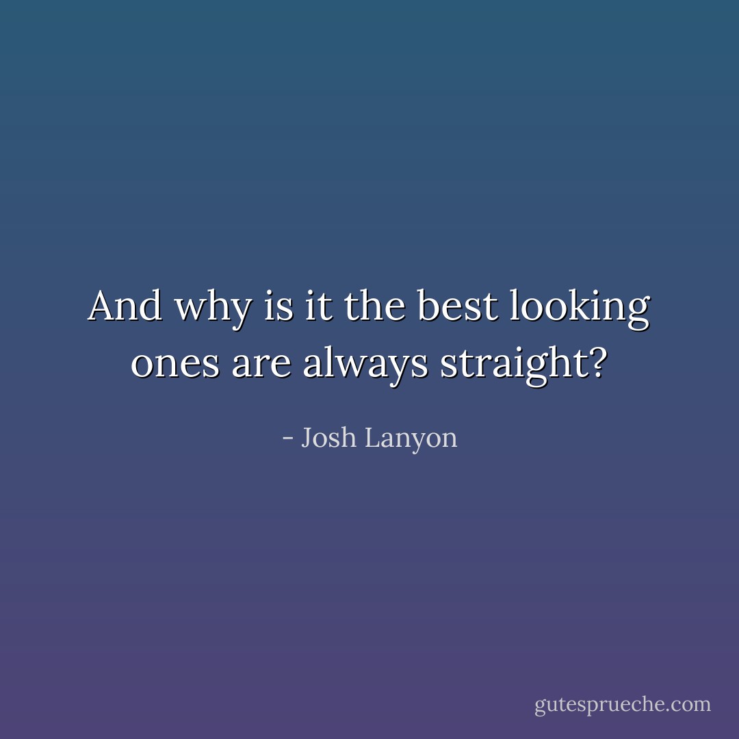 And why is it the best looking ones are always straight? - Josh Lanyon