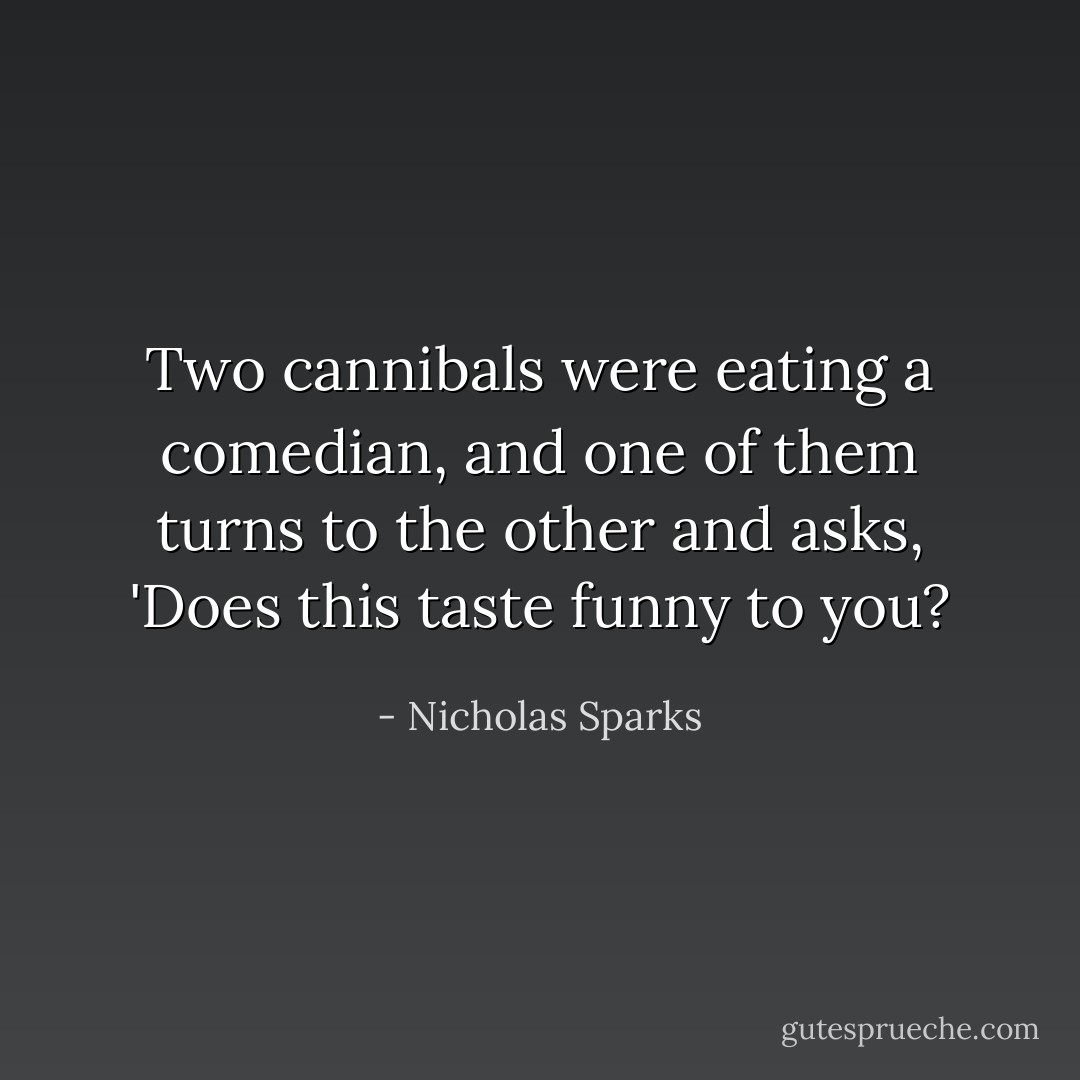 Two cannibals were eating a comedian, and one of them turns to the other and asks, 'Does this taste funny to you? - Nicholas Sparks