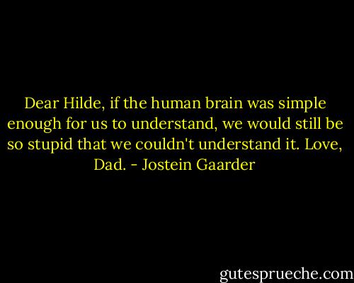 Dear Hilde, if the human brain was simple enough for us to understand, we would still be so stupid that we couldn't understand it. Love, Dad. - Jostein Gaarder