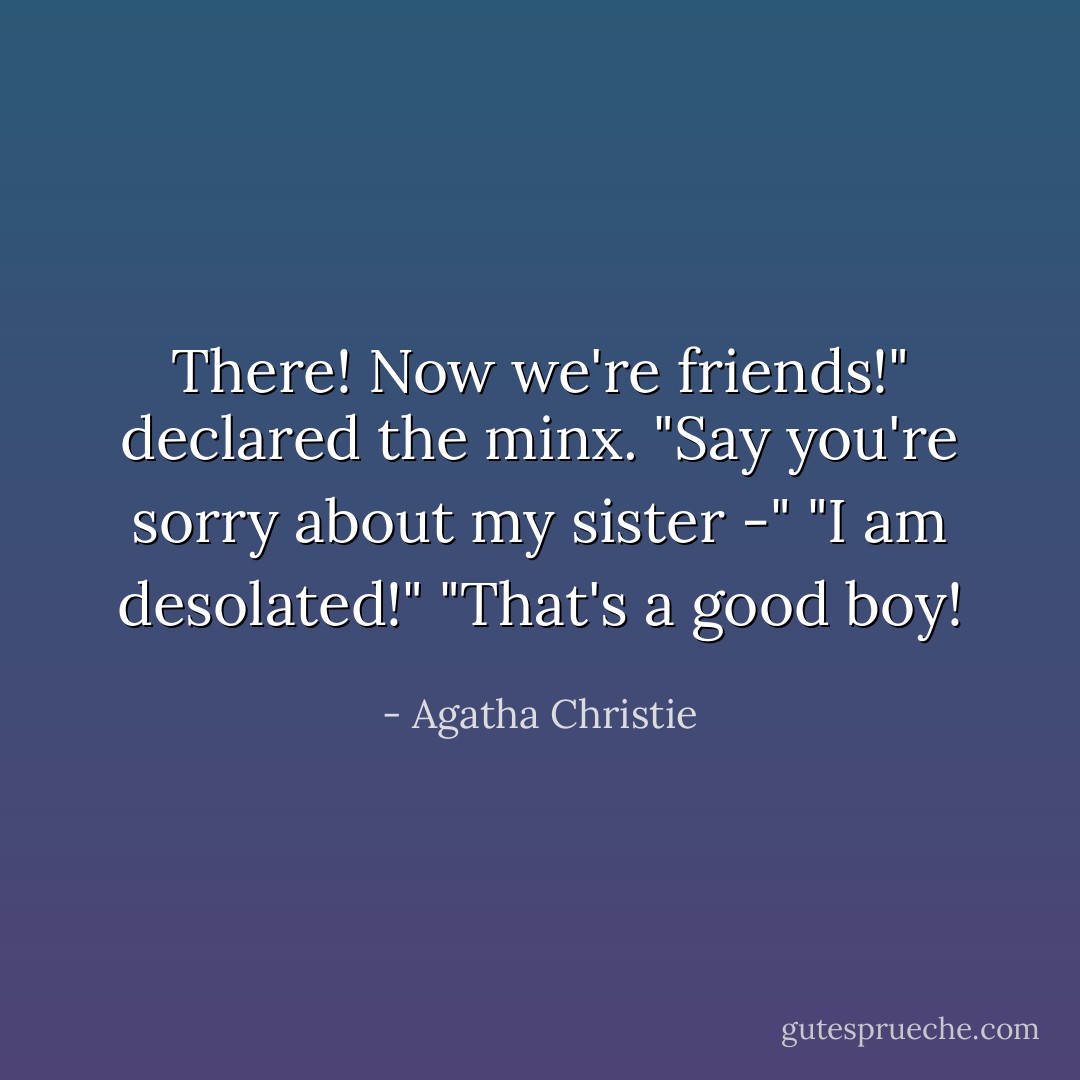 There! Now we're friends!" declared the minx. "Say you're sorry about my sister -"<br />"I am desolated!"<br />"That's a good boy! - Agatha Christie