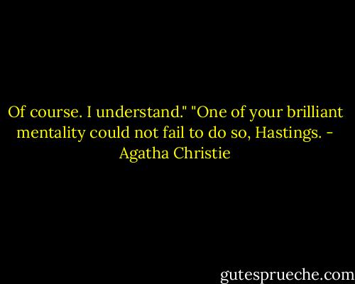 Of course. I understand."<br />"One of your brilliant mentality could not fail to do so, Hastings. - Agatha Christie