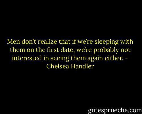 Men don’t realize that if we’re sleeping with them on the first date, we’re probably not interested in seeing them again either. - Chelsea Handler