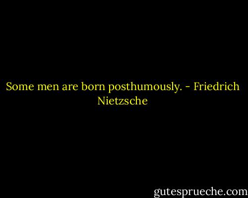 Some men are born posthumously. - Friedrich Nietzsche