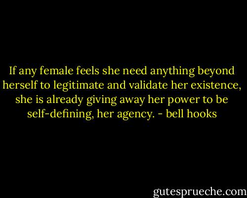 If any female feels she need anything beyond herself to legitimate and validate her existence, she is already giving away her power to be self-defining, her agency. - bell hooks