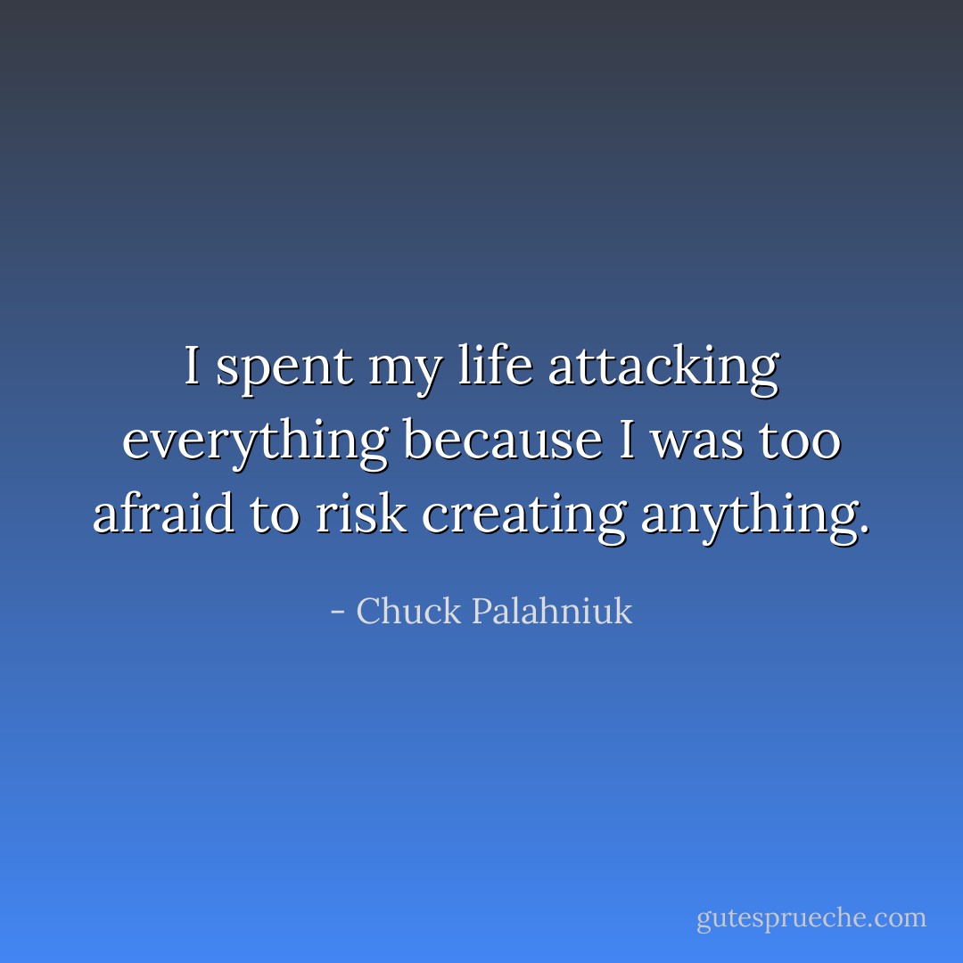 I spent my life attacking everything because I was too afraid to risk creating anything. - Chuck Palahniuk