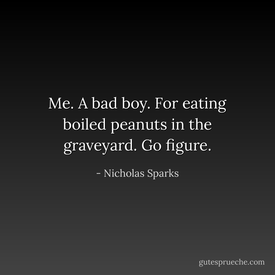 Me. A bad boy. For eating boiled peanuts in the graveyard. Go figure. - Nicholas Sparks