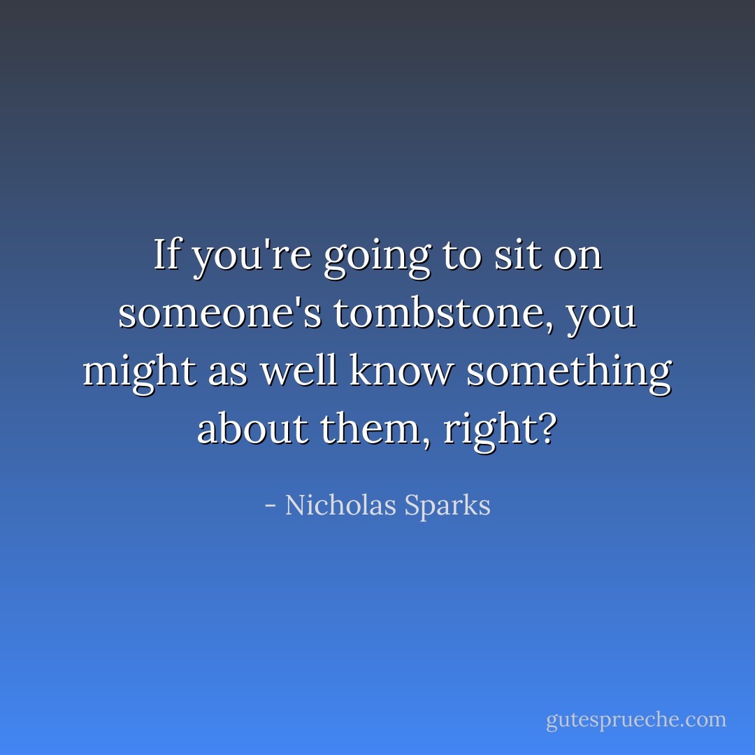 If you're going to sit on someone's tombstone, you might as well know something about them, right? - Nicholas Sparks