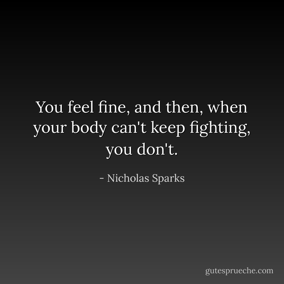 You feel fine, and then, when your body can't keep fighting, you don't. - Nicholas Sparks