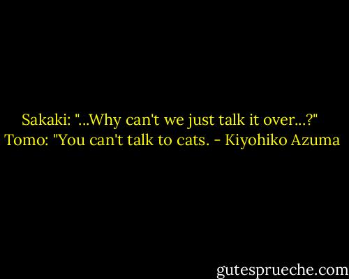 Sakaki: "...Why can't we just talk it over...?"<br /><br />Tomo: "You can't talk to cats. - Kiyohiko Azuma
