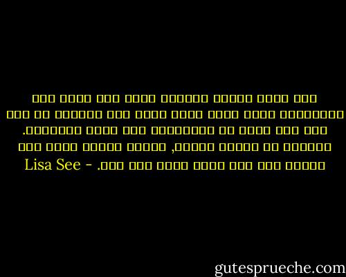 تلك كانت المرة الأولى التي ارى فيها تلك الإيماءة التي كانت تعني أننا كنا عاجزين عن منع روح أحد نحبه من المغادرة إلى عالم الأرواح. يمكننا ان نحارب الموت, ولكنه حالما يقبض على أحدهم فلا شيء يمكن فعله بعد ذلك. - Lisa See