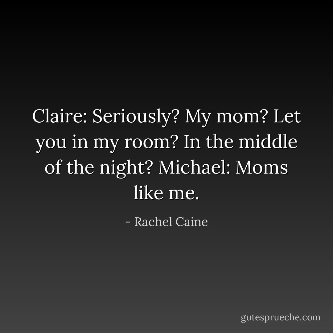 Claire: Seriously? My mom? Let you in my room? In the middle of the night?<br />Michael: Moms like me. - Rachel Caine