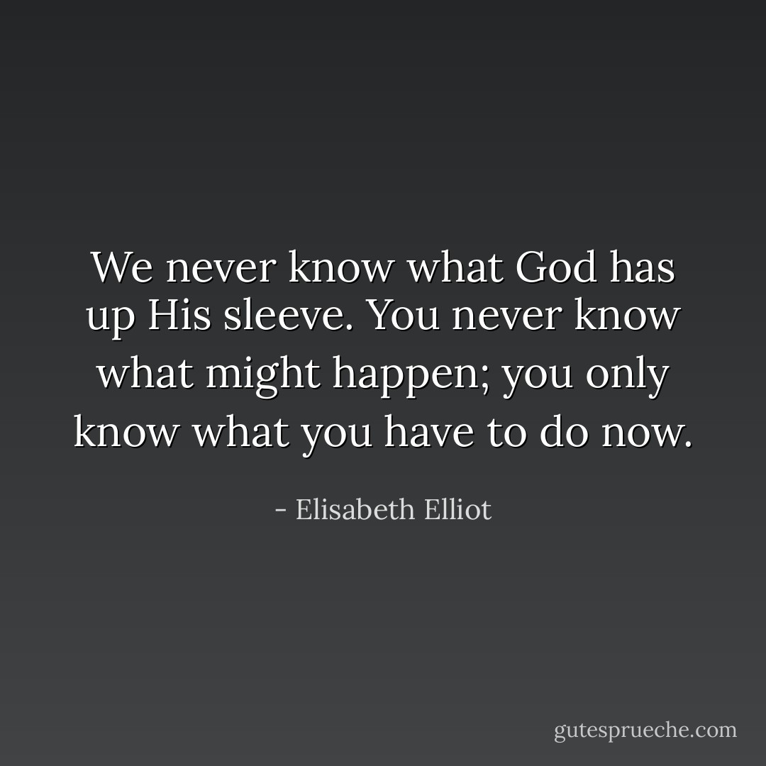 We never know what God has up His sleeve. You never know what might happen; you only know what you have to do now. - Elisabeth Elliot