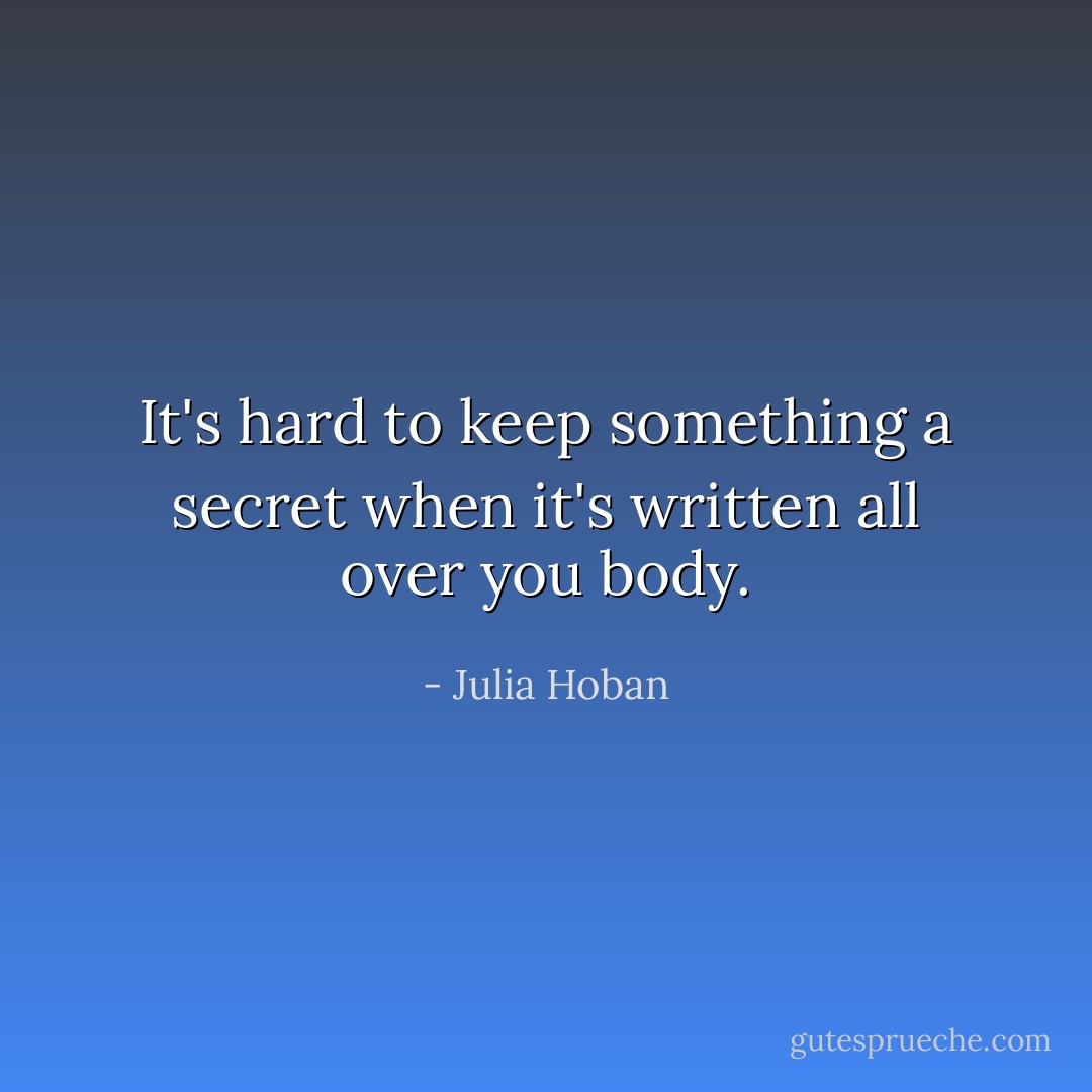 It's hard to keep something a secret when it's written all over you body. - Julia Hoban