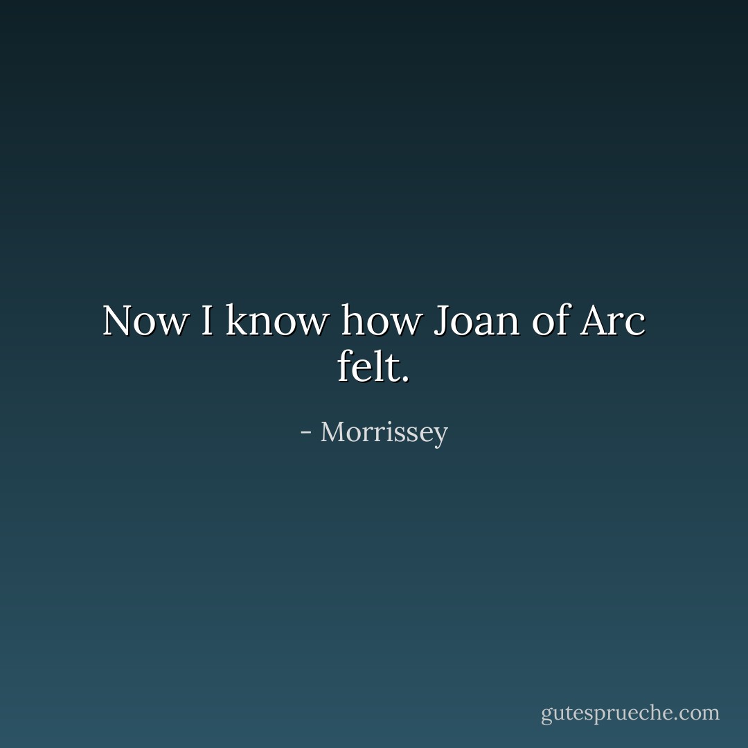 Now I know how Joan of Arc felt. - Morrissey