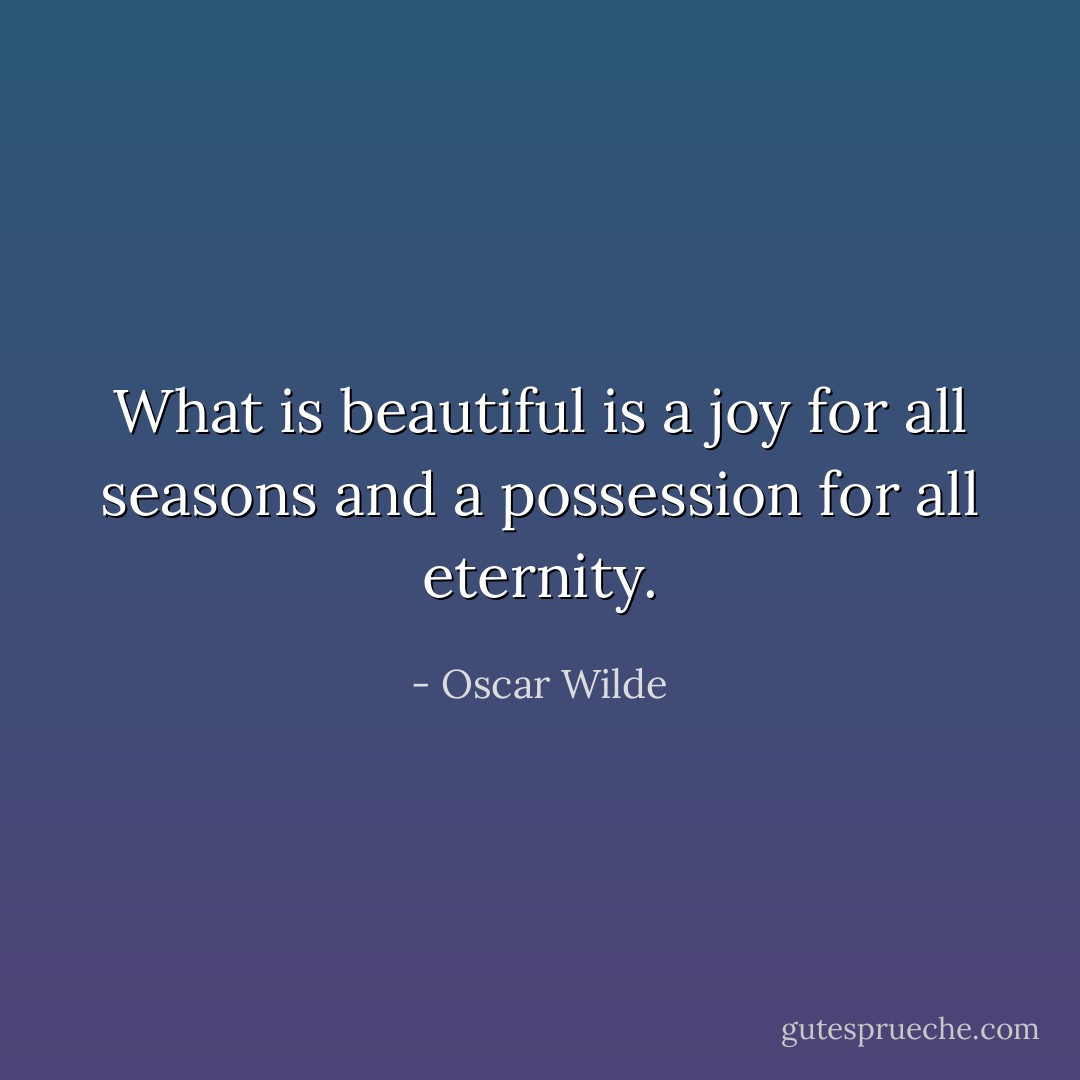 What is beautiful is a joy for all seasons and a possession for all eternity. - Oscar Wilde
