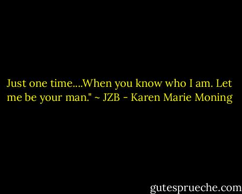Just one time....When you know who I am. Let me be your man." ~ JZB - Karen Marie Moning