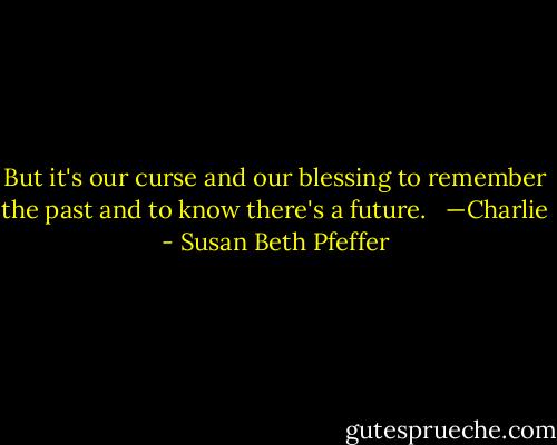 But it's our curse and our blessing to remember the past and to know there's a future.<br /><br /> —Charlie - Susan Beth Pfeffer