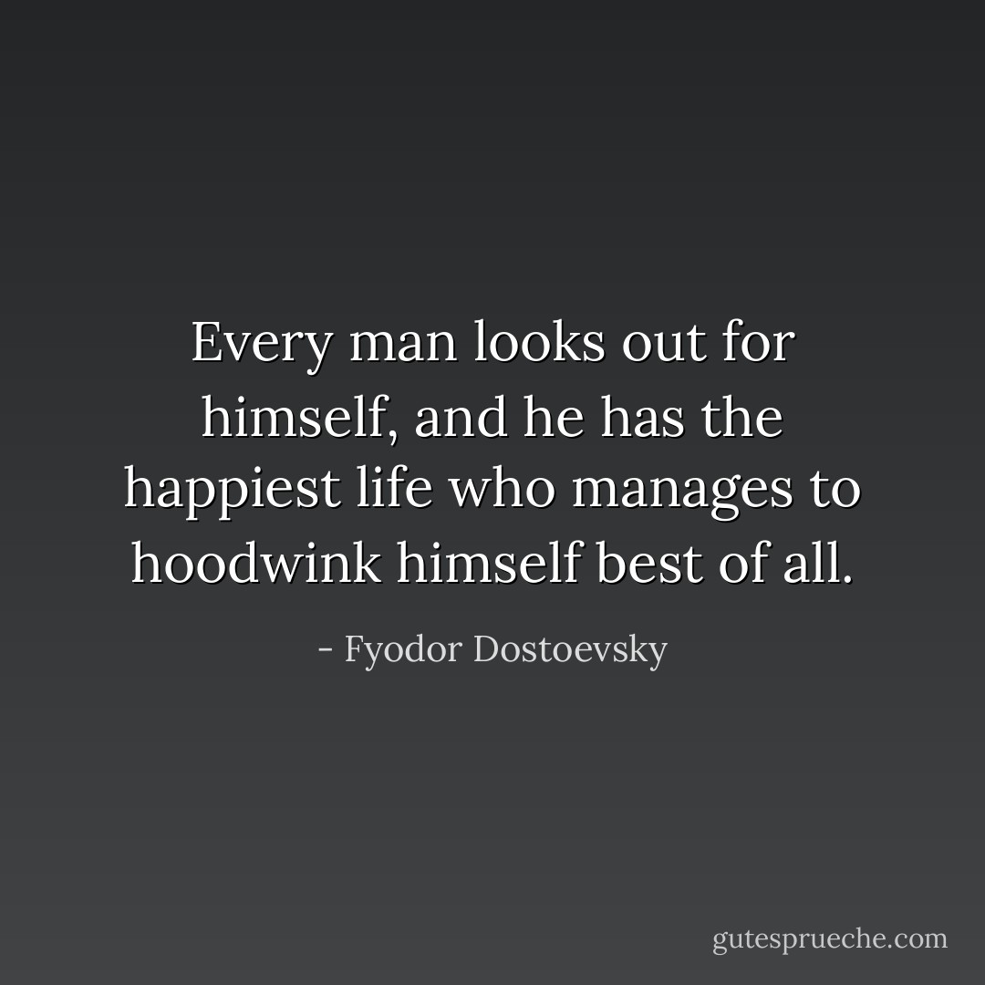 Every man looks out for himself, and he has the happiest life who manages to hoodwink himself best of all. - Fyodor Dostoevsky