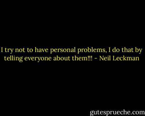 I try not to have personal problems, I do that by telling everyone about them!!! - Neil Leckman