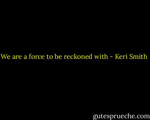 We are a force to be reckoned with - Keri Smith