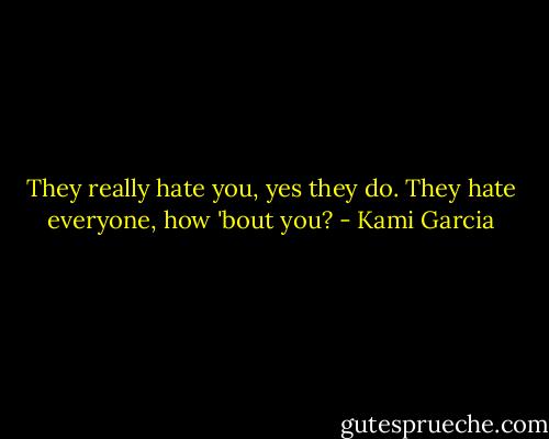 They really hate you, yes they do. They hate everyone, how 'bout you? - Kami Garcia