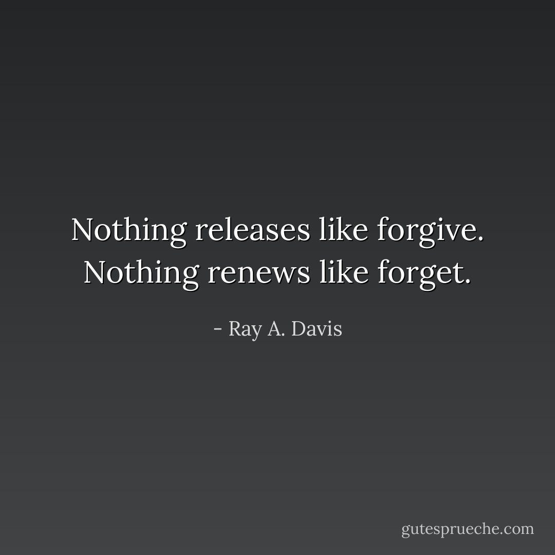 Nothing releases like forgive. Nothing renews like forget. - Ray A. Davis