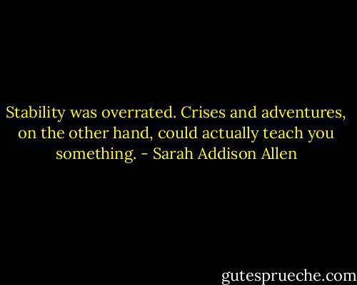Stability was overrated. Crises and adventures, on the other hand, could actually teach you something. - Sarah Addison Allen