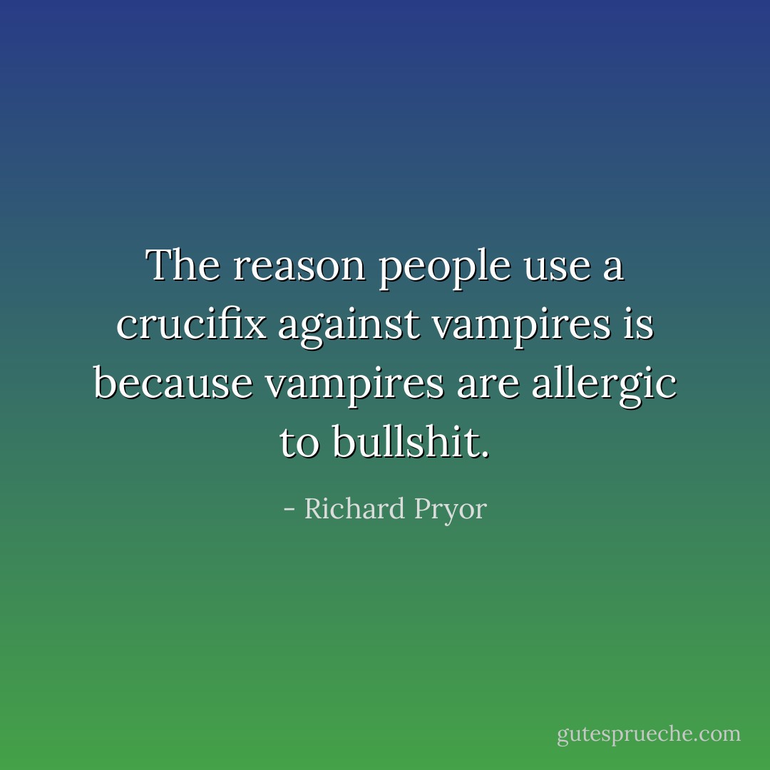 The reason people use a crucifix against vampires is because vampires are allergic to bullshit. - Richard Pryor
