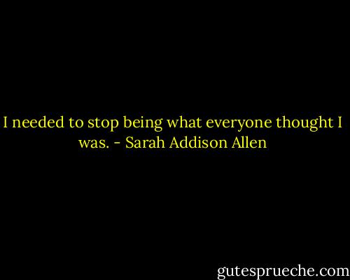 I needed to stop being what everyone thought I was. - Sarah Addison Allen