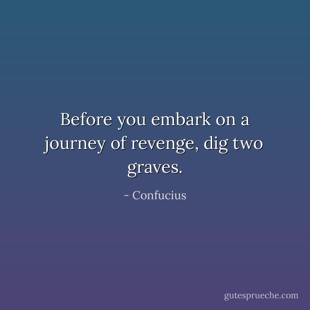 Before you embark on a journey of revenge, dig two graves. - Confucius