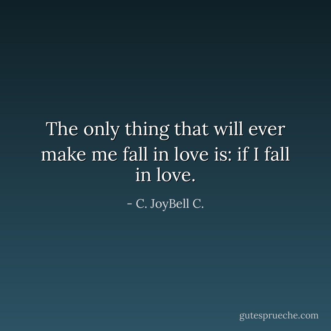 The only thing that will ever make me fall in love is: if I fall in love. - C. JoyBell C.