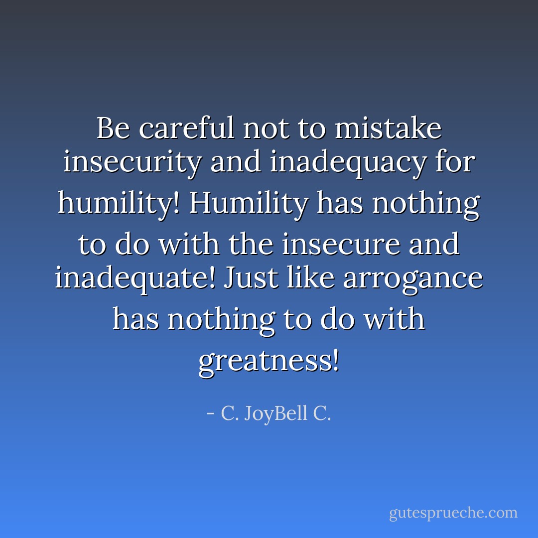 Be careful not to mistake insecurity and inadequacy for humility! Humility has nothing to do with the insecure and inadequate! Just like arrogance has nothing to do with greatness! - C. JoyBell C.