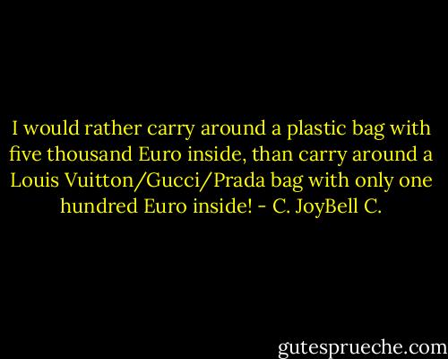 I would rather carry around a plastic bag with five thousand Euro inside, than carry around a Louis Vuitton/Gucci/Prada bag with only one hundred Euro inside! - C. JoyBell C.