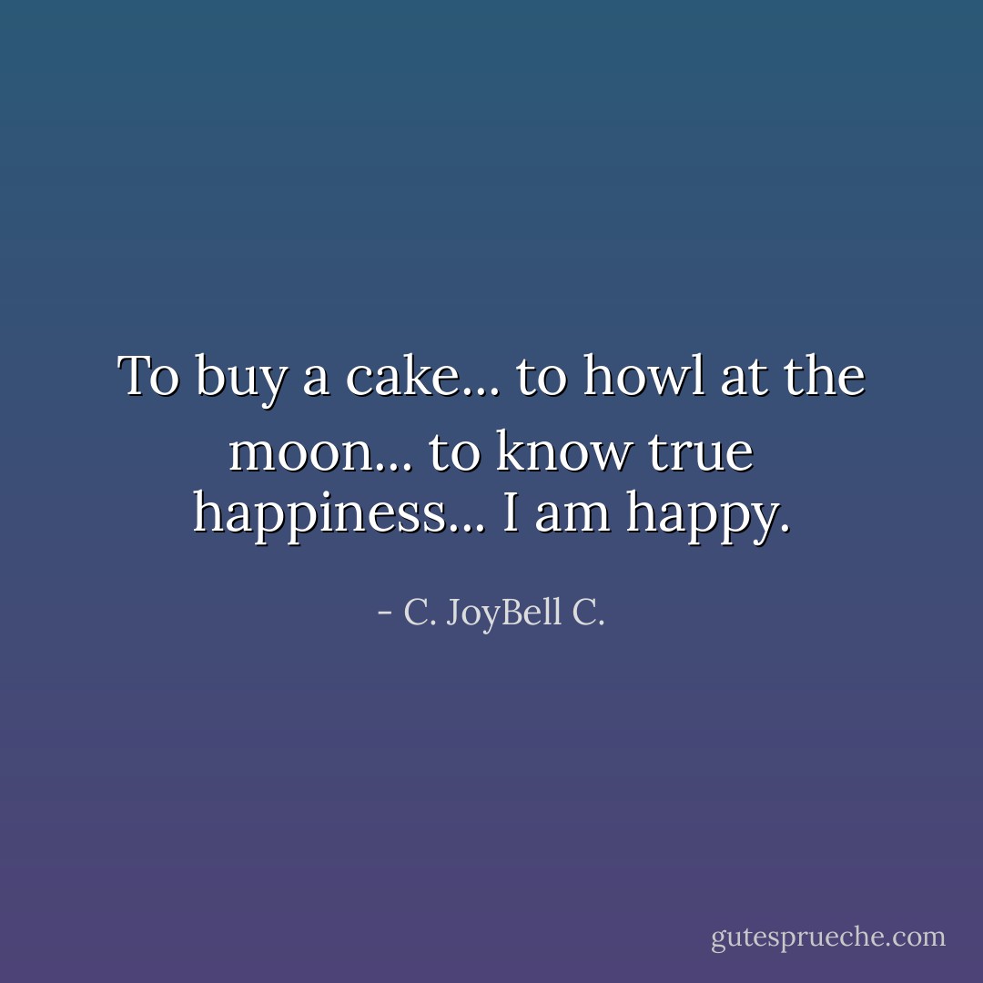 To buy a cake... to howl at the moon... to know true happiness... I am happy. - C. JoyBell C.