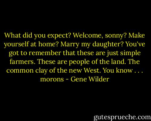 What did you expect? Welcome, sonny? Make yourself at home? Marry my daughter? You've got to remember that these are just simple farmers. These are people of the land. The common clay of the new West. You know . . . morons - Gene Wilder