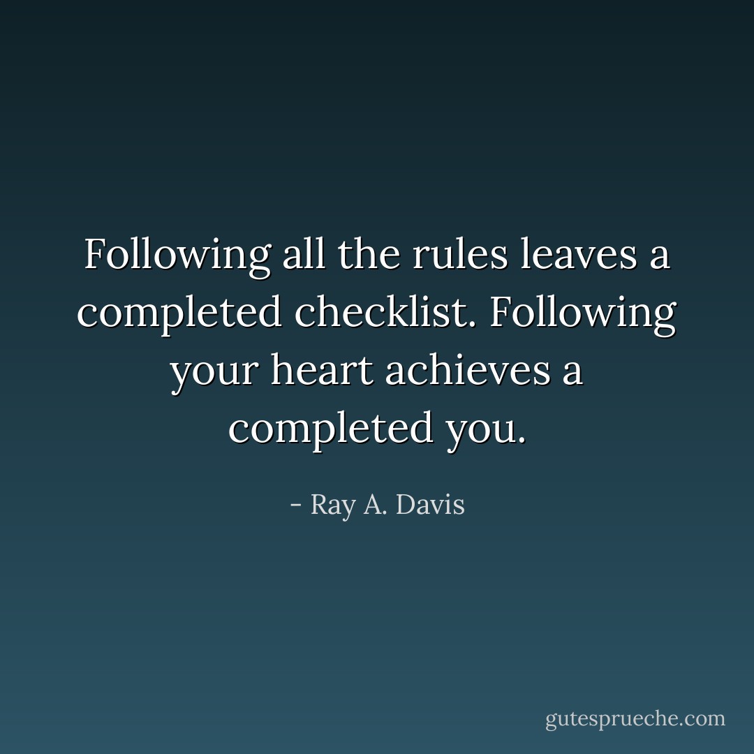 Following all the rules leaves a completed checklist. Following your heart achieves a completed you. - Ray A. Davis