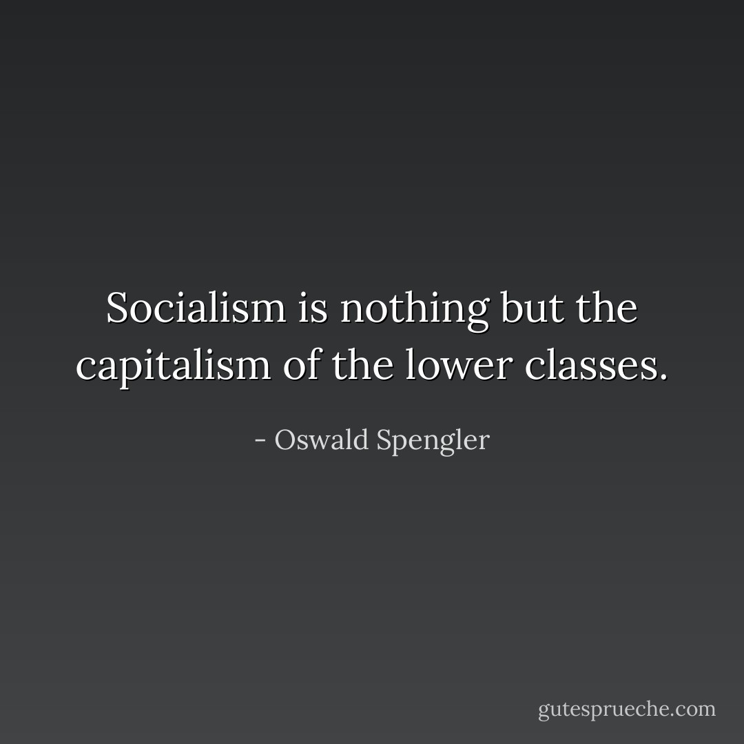 Socialism is nothing but the capitalism of the lower classes. - Oswald Spengler